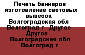 Печать баннеров, изготовление световых вывесок - Волгоградская обл., Волгоград г. Другое » Другое   . Волгоградская обл.,Волгоград г.